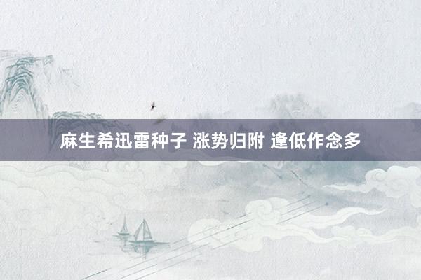 麻生希迅雷种子 涨势归附 逢低作念多