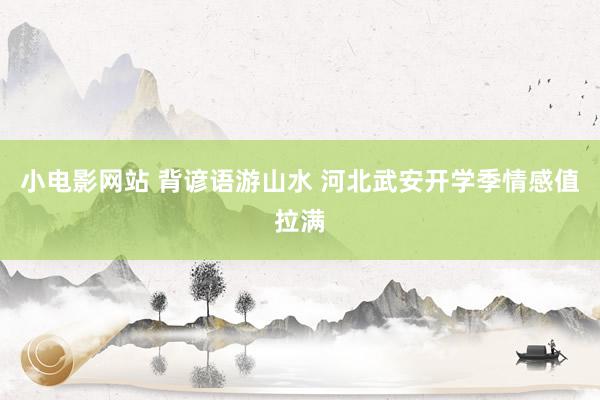 小电影网站 背谚语游山水 河北武安开学季情感值拉满
