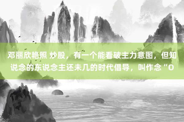 邓丽欣艳照 炒股,有一个能看破主力意图,但知说念的东说念主还未几的时代倡导,叫作念“O