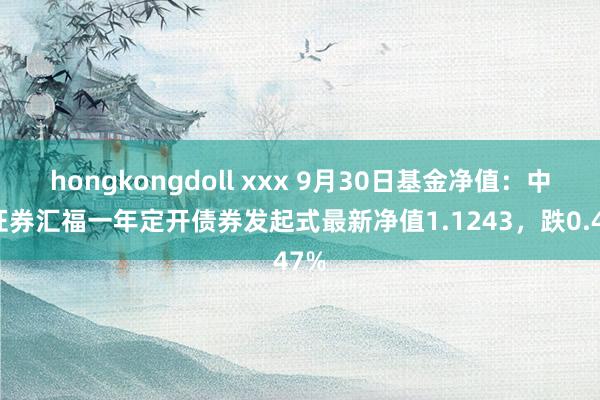 hongkongdoll xxx 9月30日基金净值：中银证券汇福一年定开债券发起式最新净值1.1243，跌0.47%