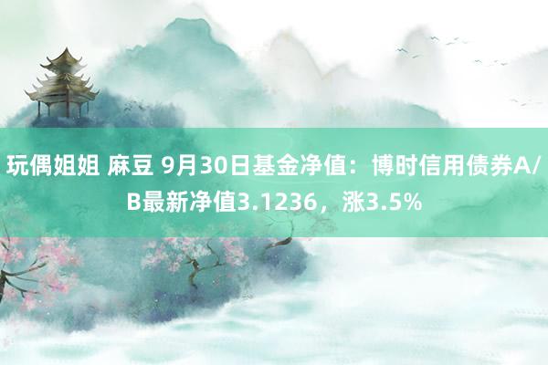 玩偶姐姐 麻豆 9月30日基金净值：博时信用债券A/B最新净值3.1236，涨3.5%