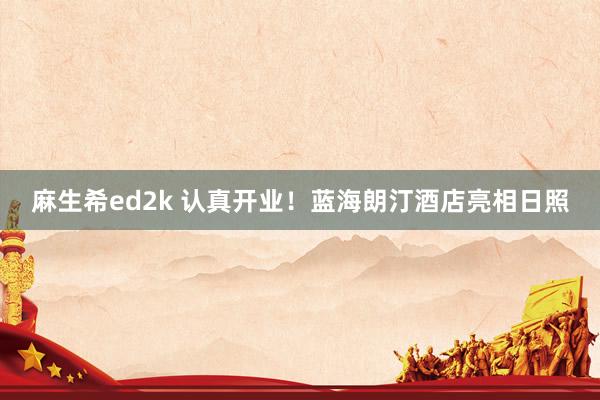 麻生希ed2k 认真开业!蓝海朗汀酒店亮相日照