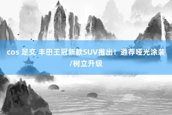 cos 足交 丰田王冠新款SUV推出！遴荐哑光涂装/树立升级