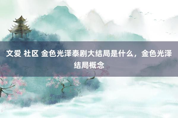 文爱 社区 金色光泽泰剧大结局是什么，金色光泽结局概念