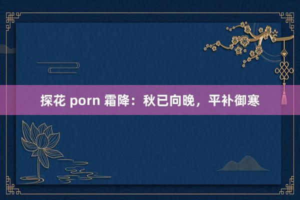 探花 porn 霜降：秋已向晚，平补御寒