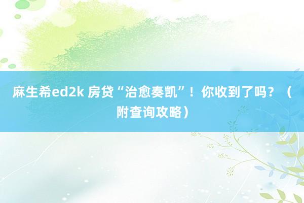 麻生希ed2k 房贷“治愈奏凯”！你收到了吗？（附查询攻略）