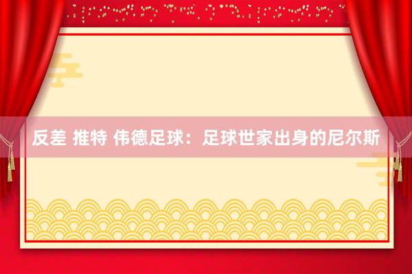 反差 推特 伟德足球：足球世家出身的尼尔斯