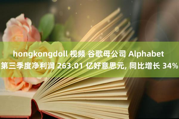 hongkongdoll 视频 谷歌母公司 Alphabet 第三季度净利润 263.01 亿好意思元， 同比增长 34%