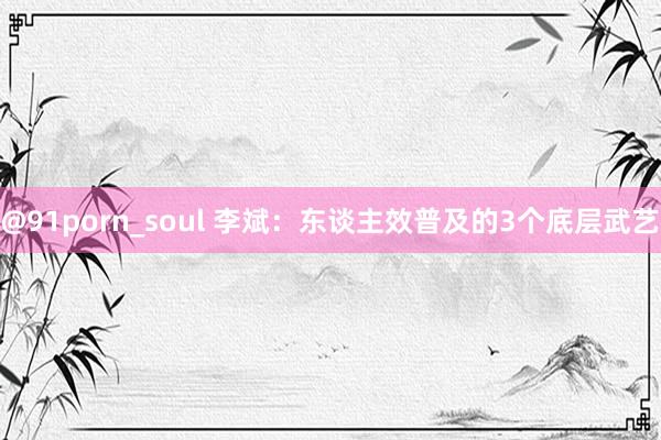@91porn_soul 李斌：东谈主效普及的3个底层武艺