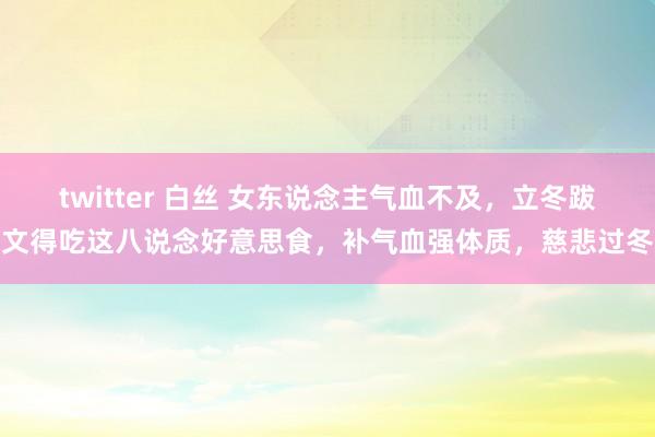 twitter 白丝 女东说念主气血不及，立冬跋文得吃这八说念好意思食，补气血强体质，慈悲过冬