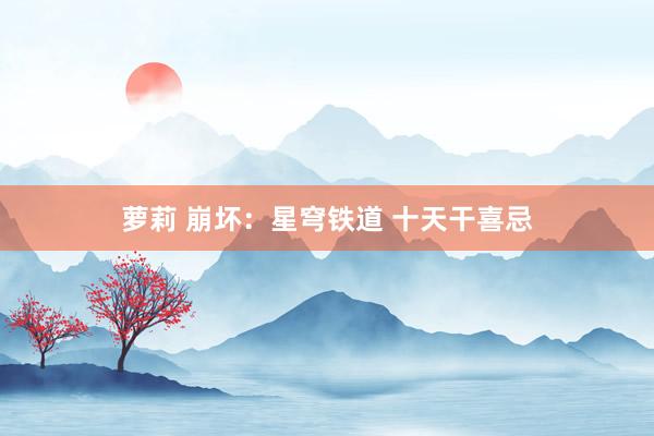 萝莉 崩坏:星穹铁道 十天干喜忌