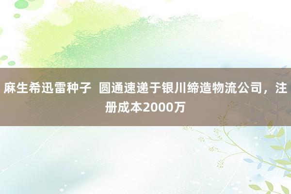 麻生希迅雷种子  圆通速递于银川缔造物流公司，注册成本2000万