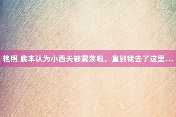 艳照 底本认为小西天够震荡啦,直到我去了这里…