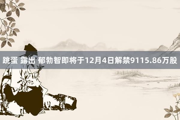 跳蛋 露出 郁勃智即将于12月4日解禁9115.86万股