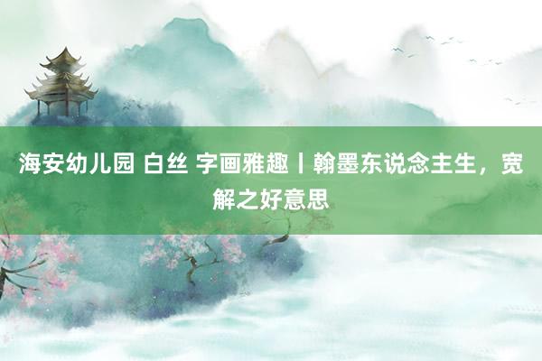海安幼儿园 白丝 字画雅趣丨翰墨东说念主生，宽解之好意思