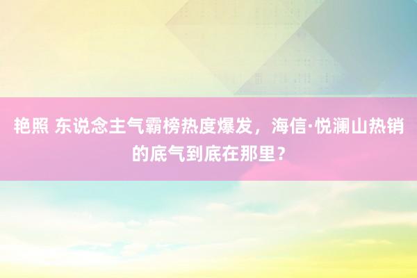 艳照 东说念主气霸榜热度爆发，海信·悦澜山热销的底气到底在那里？