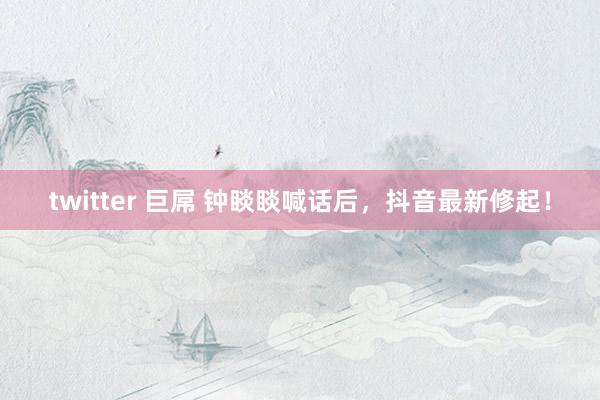 twitter 巨屌 钟睒睒喊话后，抖音最新修起！