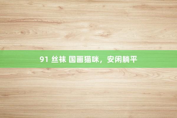 91 丝袜 国画猫咪，安闲躺平