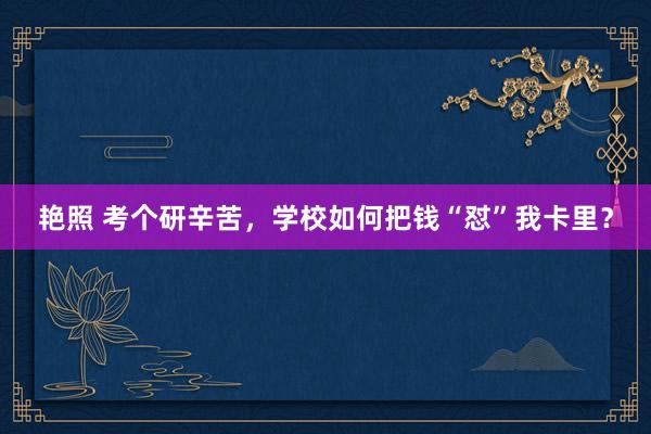 艳照 考个研辛苦，学校如何把钱“怼”我卡里？