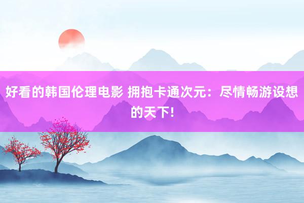 好看的韩国伦理电影 拥抱卡通次元：尽情畅游设想的天下!