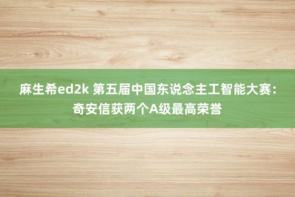 麻生希ed2k 第五届中国东说念主工智能大赛：奇安信获两个A级最高荣誉