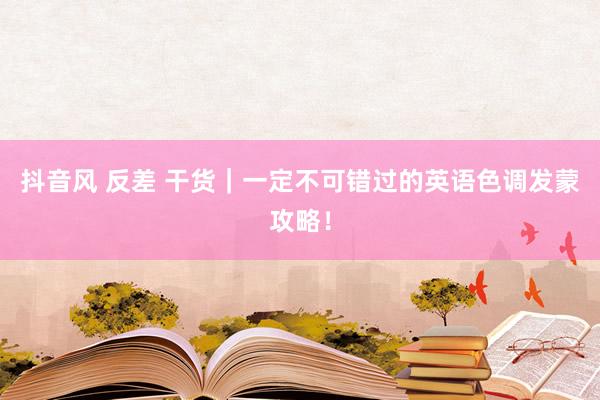抖音风 反差 干货｜一定不可错过的英语色调发蒙攻略！