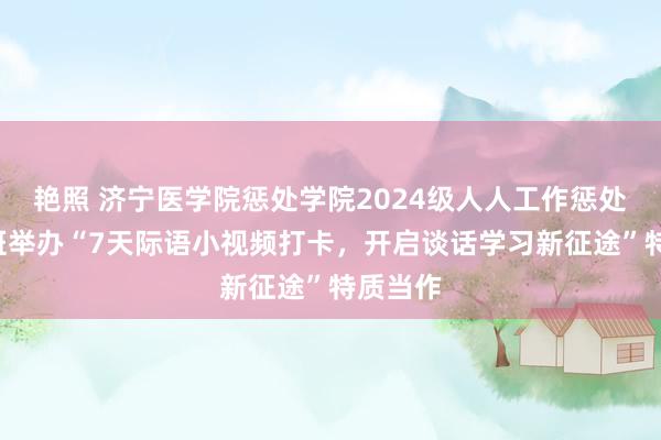 艳照 济宁医学院惩处学院2024级人人工作惩处本科2班举办“7天际语小视频打卡，开启谈话学习新征途”特质当作