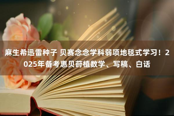 麻生希迅雷种子 贝赛念念学科弱项地毯式学习！2025年备考惠贝莳植数学、写稿、白话
