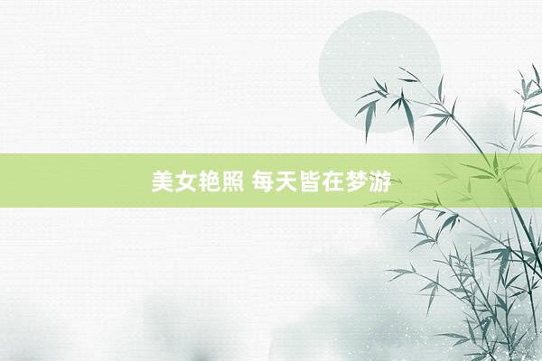 美女艳照 每天皆在梦游