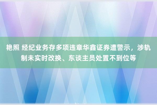 艳照 经纪业务存多项违章华鑫证券遭警示，涉轨制未实时改换、东谈主员处置不到位等
