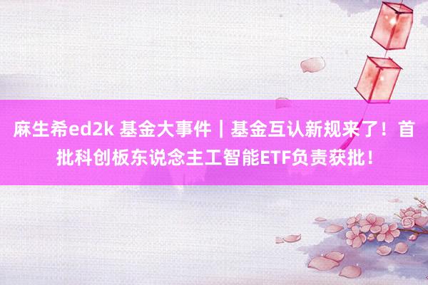 麻生希ed2k 基金大事件｜基金互认新规来了！首批科创板东说念主工智能ETF负责获批！