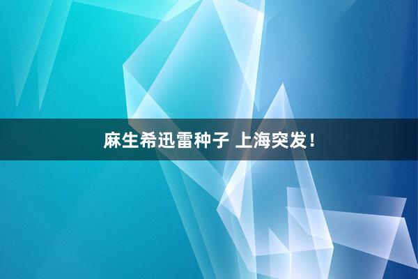麻生希迅雷种子 上海突发！