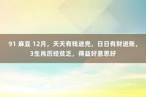 91 麻豆 12月，天天有钱进兜，日日有财进账，3生肖历经贫乏，得益好意思好