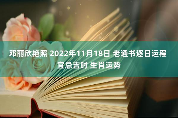 邓丽欣艳照 2022年11月18日 老通书逐日运程 宜忌吉时 生肖运势