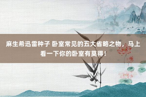 麻生希迅雷种子 卧室常见的五大省略之物，马上看一下你的卧室有莫得！