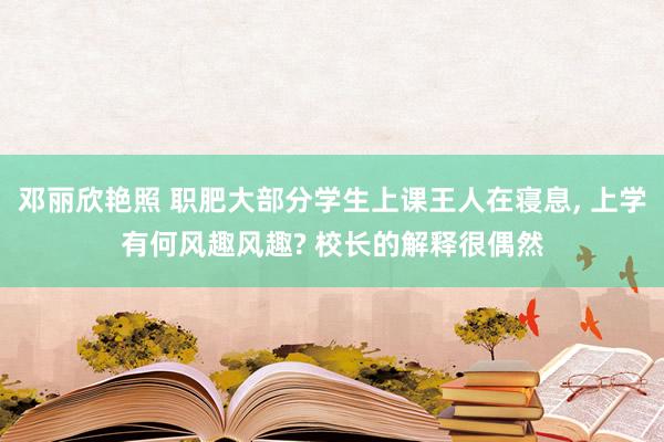 邓丽欣艳照 职肥大部分学生上课王人在寝息， 上学有何风趣风趣? 校长的解释很偶然