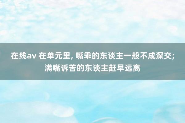 在线av 在单元里， 嘴乖的东谈主一般不成深交;满嘴诉苦的东谈主赶早远离