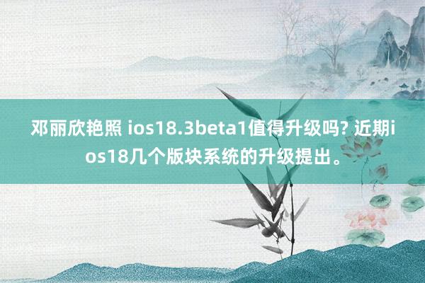 邓丽欣艳照 ios18.3beta1值得升级吗? 近期ios18几个版块系统的升级提出。