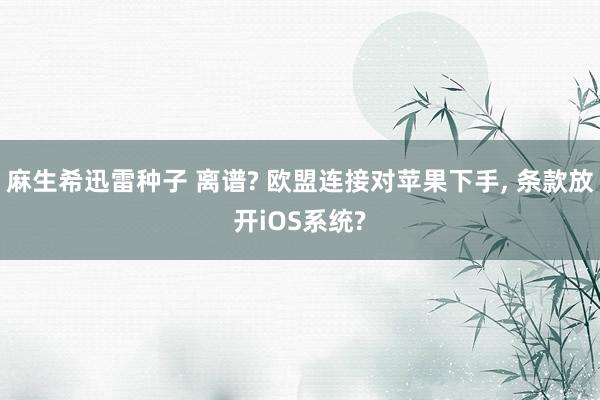 麻生希迅雷种子 离谱? 欧盟连接对苹果下手， 条款放开iOS系统?