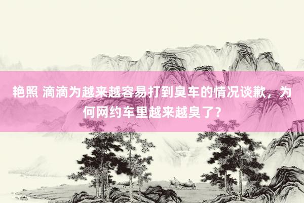 艳照 滴滴为越来越容易打到臭车的情况谈歉，为何网约车里越来越臭了？
