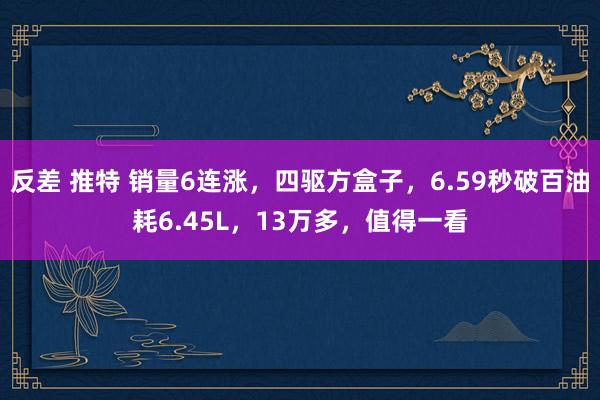反差 推特 销量6连涨，四驱方盒子，6.59秒破百油耗6.45L，13万多，值得一看