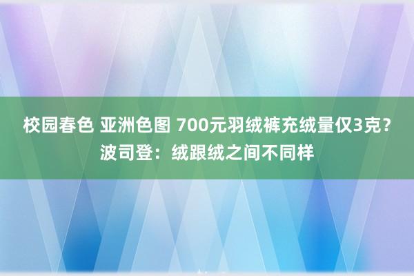 校园春色 亚洲色图 700元羽绒裤充绒量仅3克？波司登：绒跟绒之间不同样