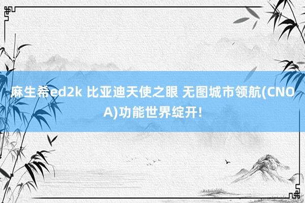 麻生希ed2k 比亚迪天使之眼 无图城市领航(CNOA)功能世界绽开!