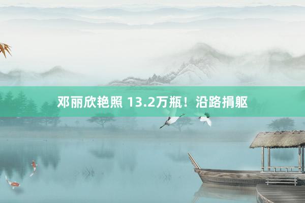邓丽欣艳照 13.2万瓶！沿路捐躯