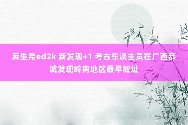 麻生希ed2k 新发现+1 考古东谈主员在广西恭城发现岭南地区最早城址