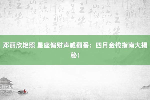 邓丽欣艳照 星座偏财声威翻番：四月金钱指南大揭秘！