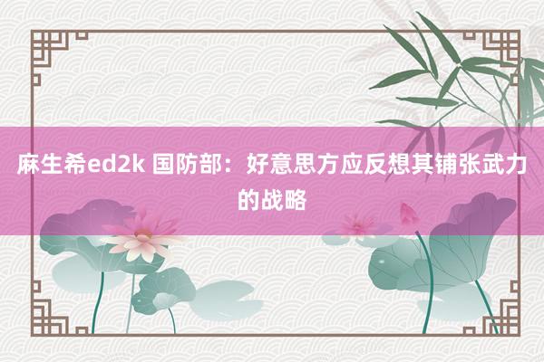 麻生希ed2k 国防部：好意思方应反想其铺张武力的战略