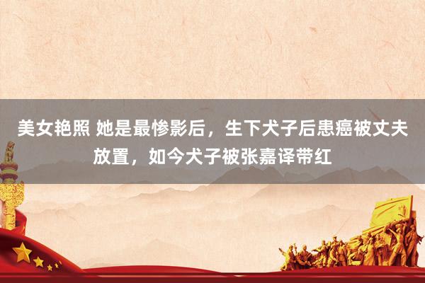 美女艳照 她是最惨影后，生下犬子后患癌被丈夫放置，如今犬子被张嘉译带红
