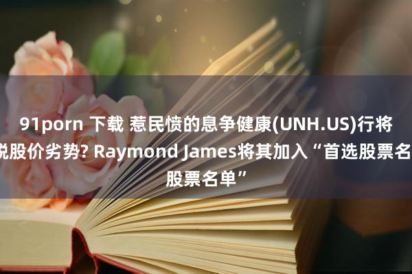 91porn 下载 惹民愤的息争健康(UNH.US)行将解脱股价劣势? Raymond James将其加入“首选股票名单”