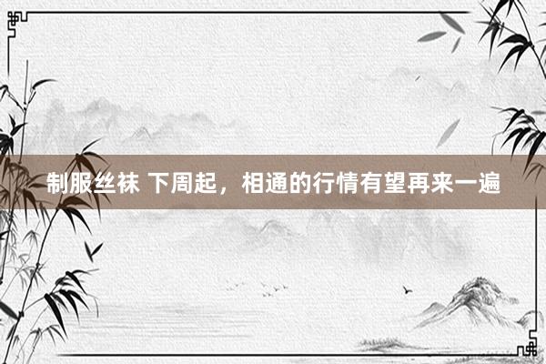制服丝袜 下周起，相通的行情有望再来一遍